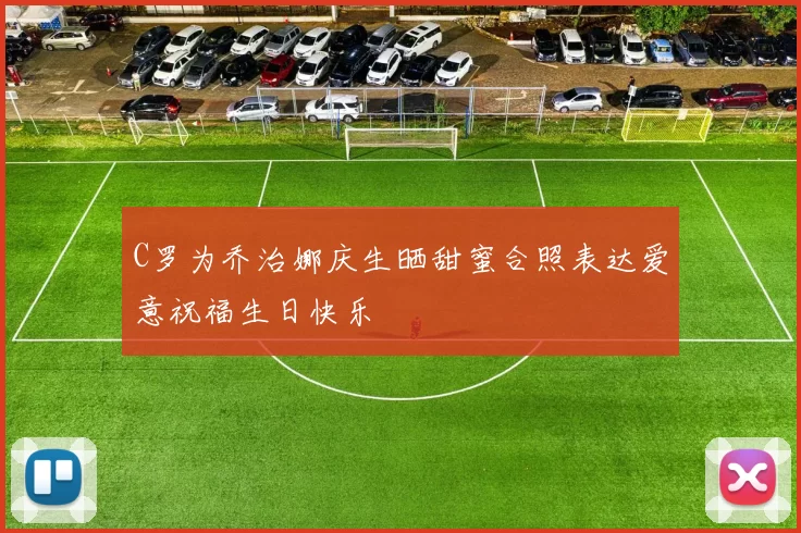 C罗为乔治娜庆生晒甜蜜合照表达爱意祝福生日快乐