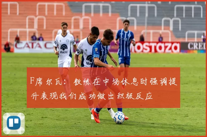 F席尔瓦：教练在中场休息时强调提升表现我们成功做出积极反应