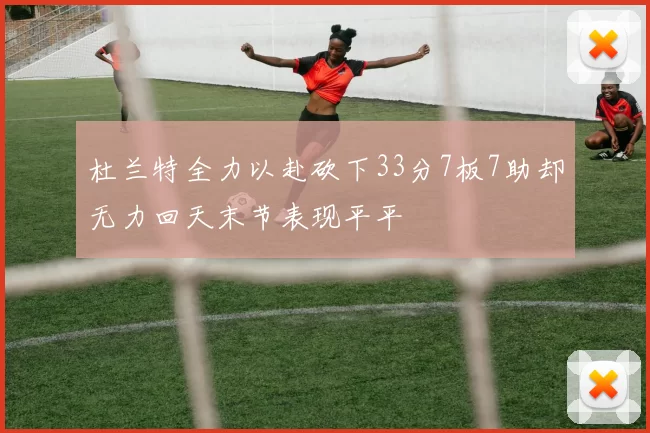 杜兰特全力以赴砍下33分7板7助却无力回天末节表现平平