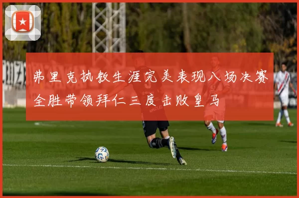弗里克执教生涯完美表现八场决赛全胜带领拜仁三度击败皇马