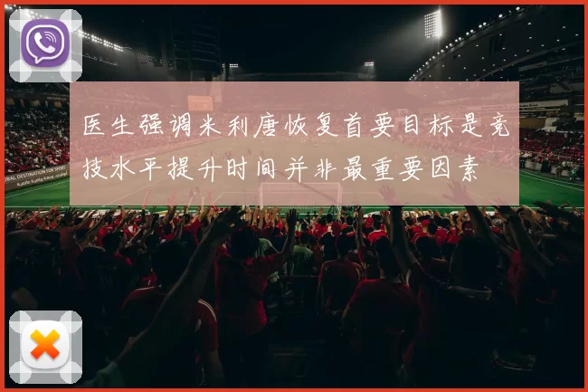 医生强调米利唐恢复首要目标是竞技水平提升时间并非最重要因素
