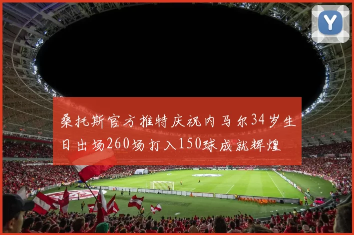 桑托斯官方推特庆祝内马尔34岁生日出场260场打入150球成就辉煌