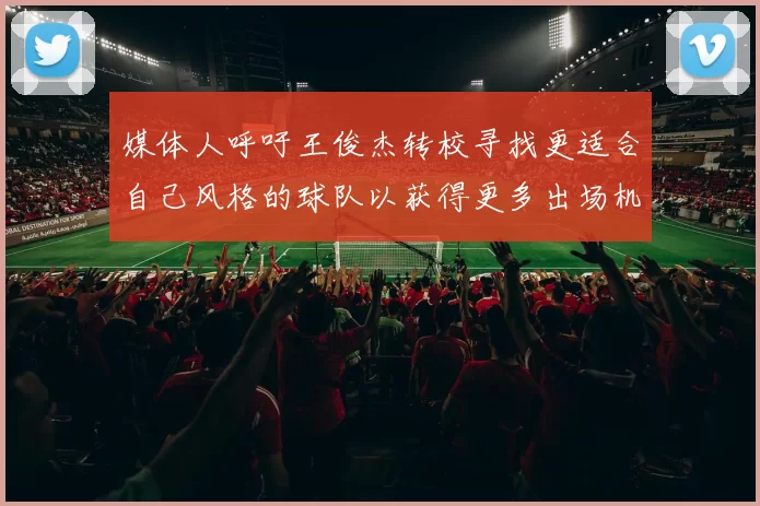 媒体人呼吁王俊杰转校寻找更适合自己风格的球队以获得更多出场机会