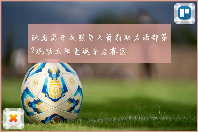 狄龙离开灰熊与火箭前助力西部第2现助太阳重返季后赛区