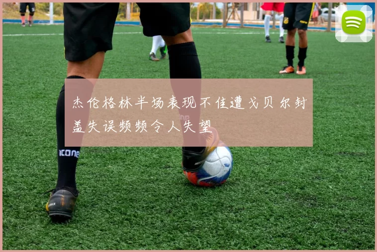 杰伦格林半场表现不佳遭戈贝尔封盖失误频频令人失望