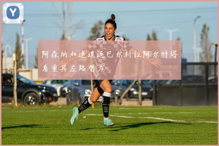 阿森纳加速追逐巴尔科拉阿尔特塔看重其左路潜力