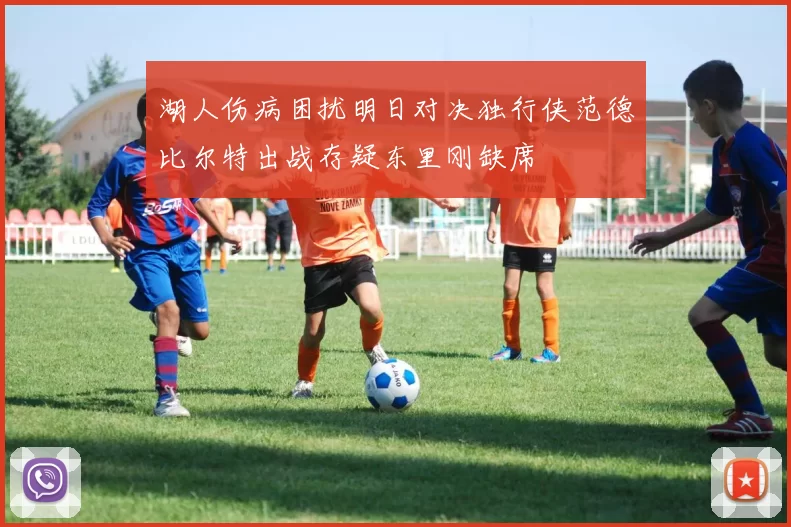 湖人伤病困扰明日对决独行侠范德比尔特出战存疑东里刚缺席