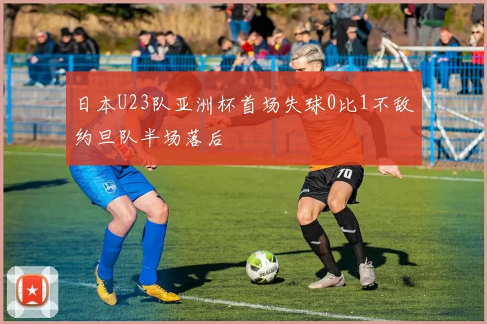 日本U23队亚洲杯首场失球0比1不敌约旦队半场落后