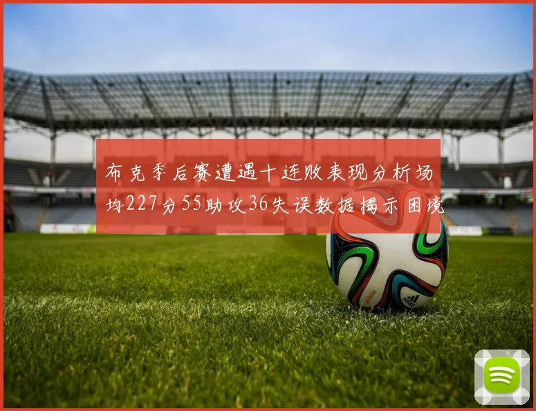 布克季后赛遭遇十连败表现分析场均227分55助攻36失误数据揭示困境