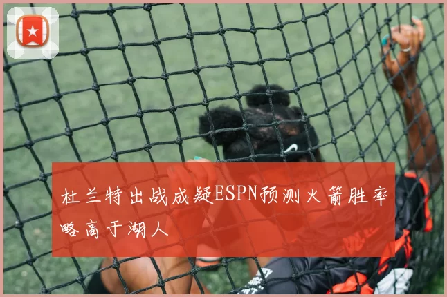 杜兰特出战成疑ESPN预测火箭胜率略高于湖人