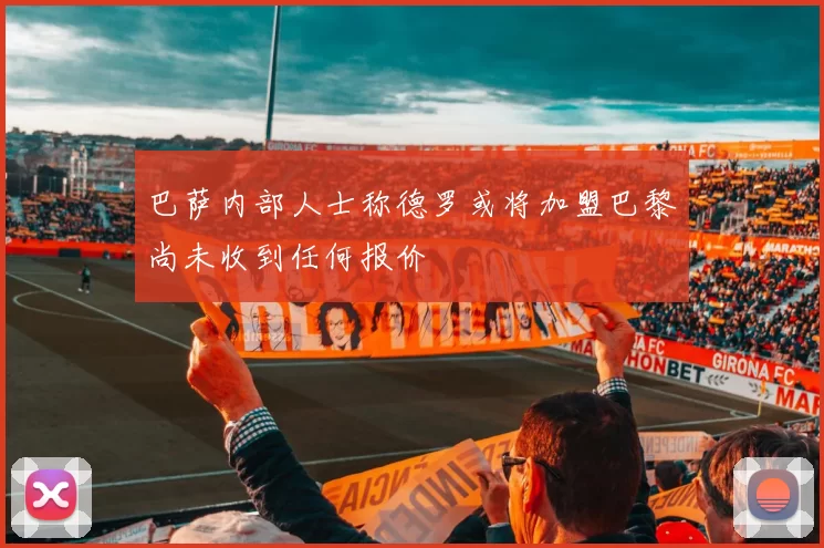 巴萨内部人士称德罗或将加盟巴黎尚未收到任何报价