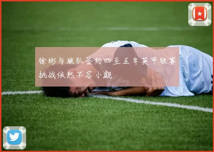 徐彬与狼队签约四至五年英甲联赛挑战依然不容小觑