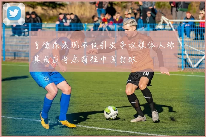 亨德森表现不佳引发争议媒体人称其或应考虑前往中国打球