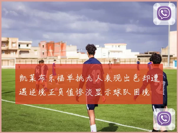 凯莱布乐福单挑九人表现出色却遭遇逆境正负值惨淡显示球队困境