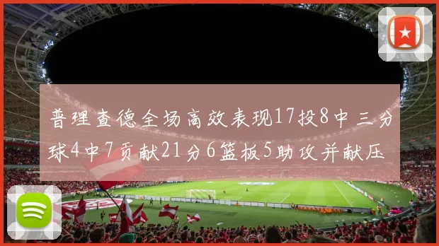 普理查德全场高效表现17投8中三分球4中7贡献21分6篮板5助攻并献压哨三分