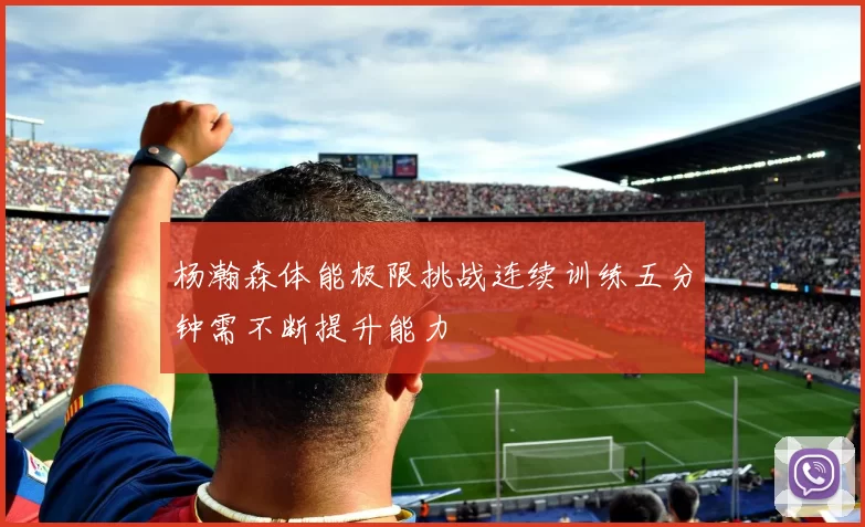 杨瀚森体能极限挑战连续训练五分钟需不断提升能力