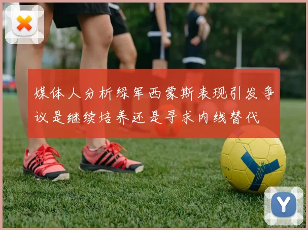 媒体人分析绿军西蒙斯表现引发争议是继续培养还是寻求内线替代