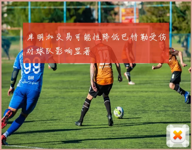 库明加交易可能性降低巴特勒受伤对球队影响显著