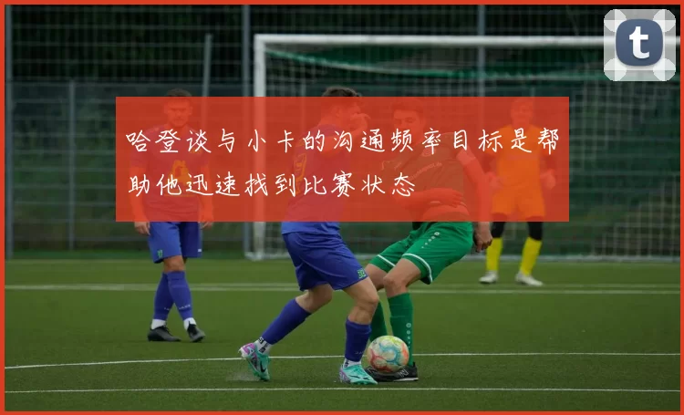 哈登谈与小卡的沟通频率目标是帮助他迅速找到比赛状态